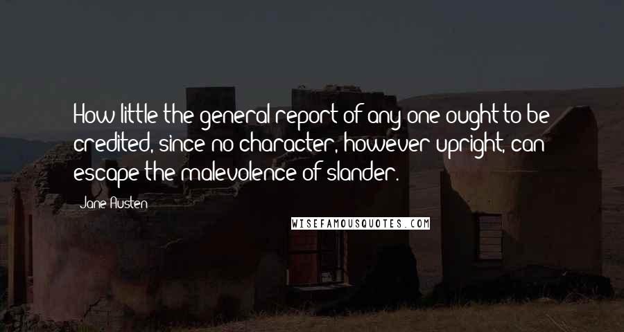 Jane Austen Quotes: How little the general report of any one ought to be credited, since no character, however upright, can escape the malevolence of slander.