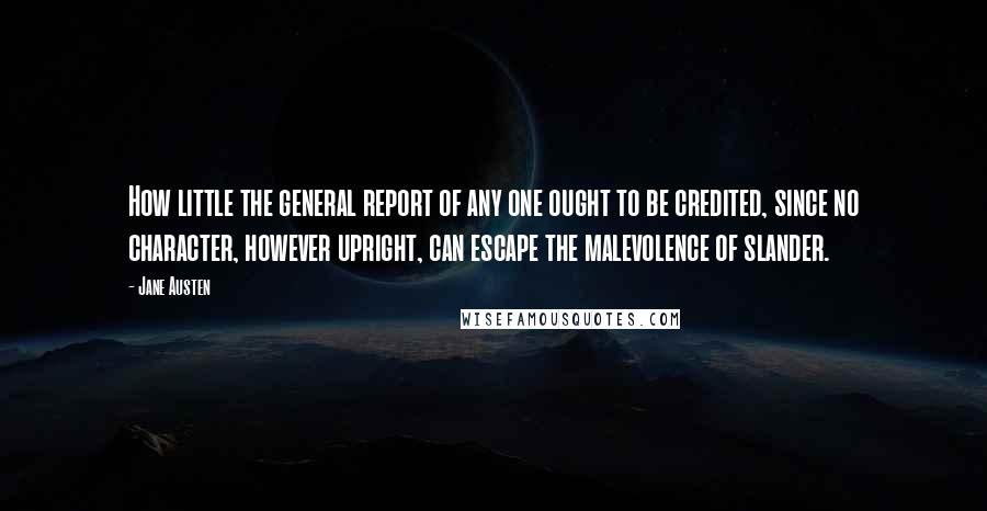 Jane Austen Quotes: How little the general report of any one ought to be credited, since no character, however upright, can escape the malevolence of slander.