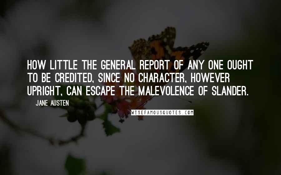 Jane Austen Quotes: How little the general report of any one ought to be credited, since no character, however upright, can escape the malevolence of slander.