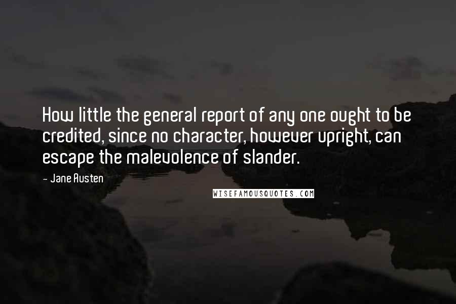 Jane Austen Quotes: How little the general report of any one ought to be credited, since no character, however upright, can escape the malevolence of slander.