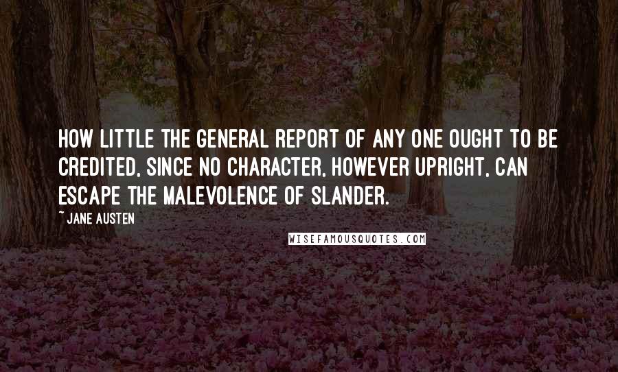 Jane Austen Quotes: How little the general report of any one ought to be credited, since no character, however upright, can escape the malevolence of slander.