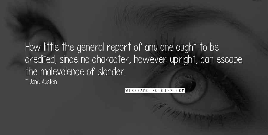 Jane Austen Quotes: How little the general report of any one ought to be credited, since no character, however upright, can escape the malevolence of slander.