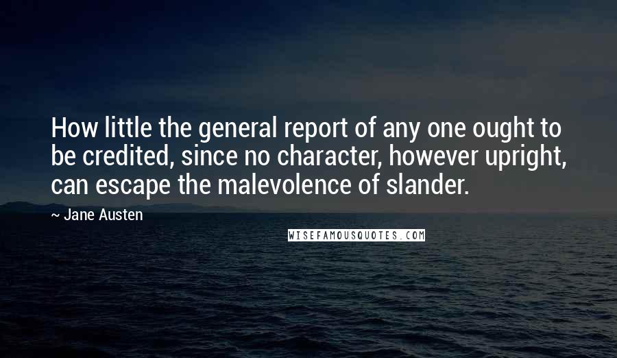 Jane Austen Quotes: How little the general report of any one ought to be credited, since no character, however upright, can escape the malevolence of slander.