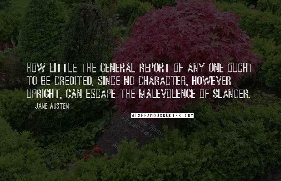 Jane Austen Quotes: How little the general report of any one ought to be credited, since no character, however upright, can escape the malevolence of slander.