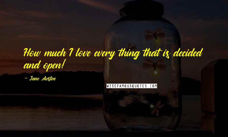 Jane Austen Quotes: How much I love every thing that is decided and open!