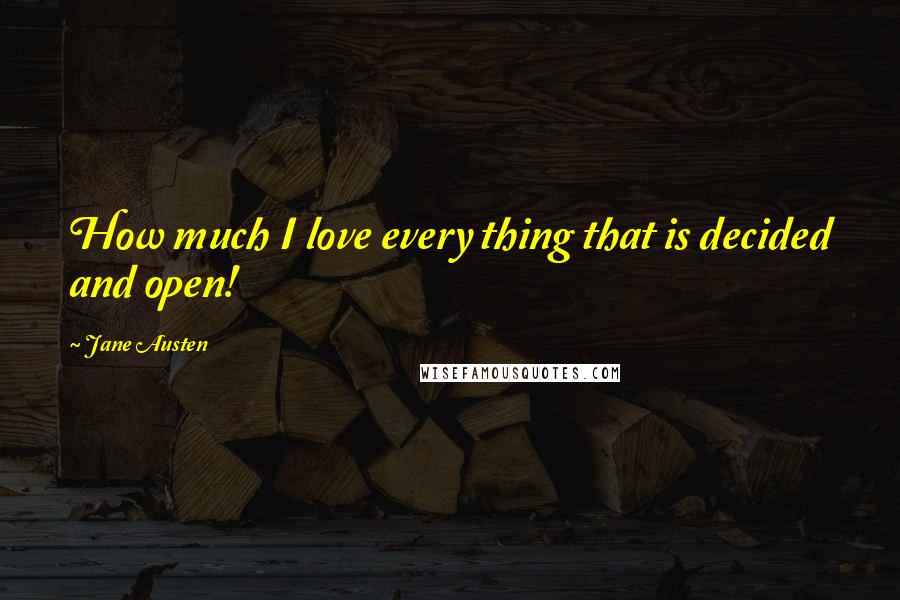 Jane Austen Quotes: How much I love every thing that is decided and open!