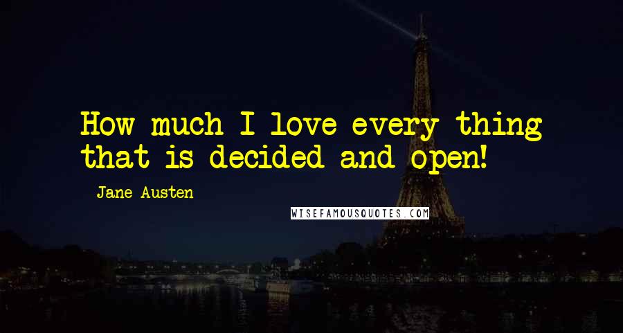 Jane Austen Quotes: How much I love every thing that is decided and open!