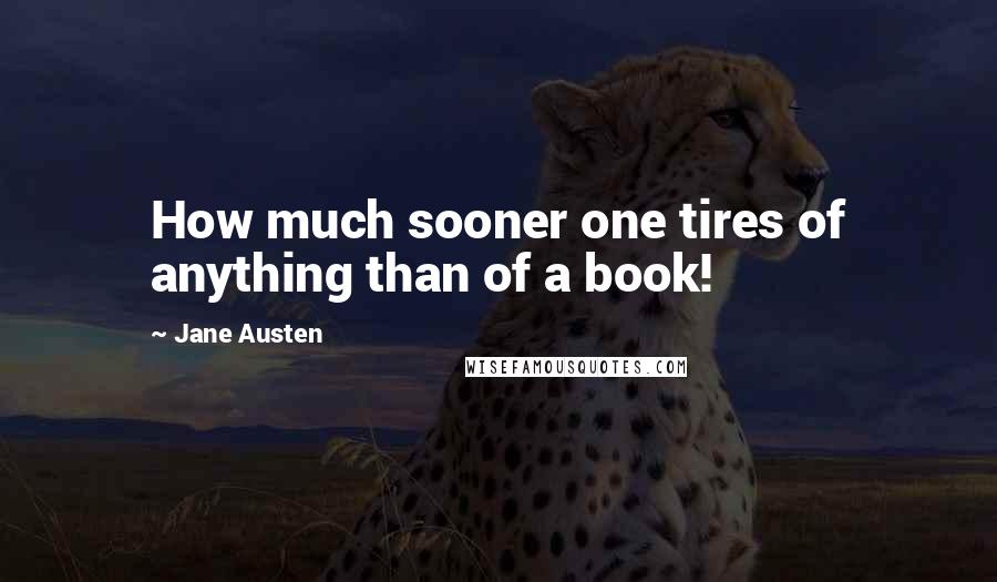 Jane Austen Quotes: How much sooner one tires of anything than of a book!