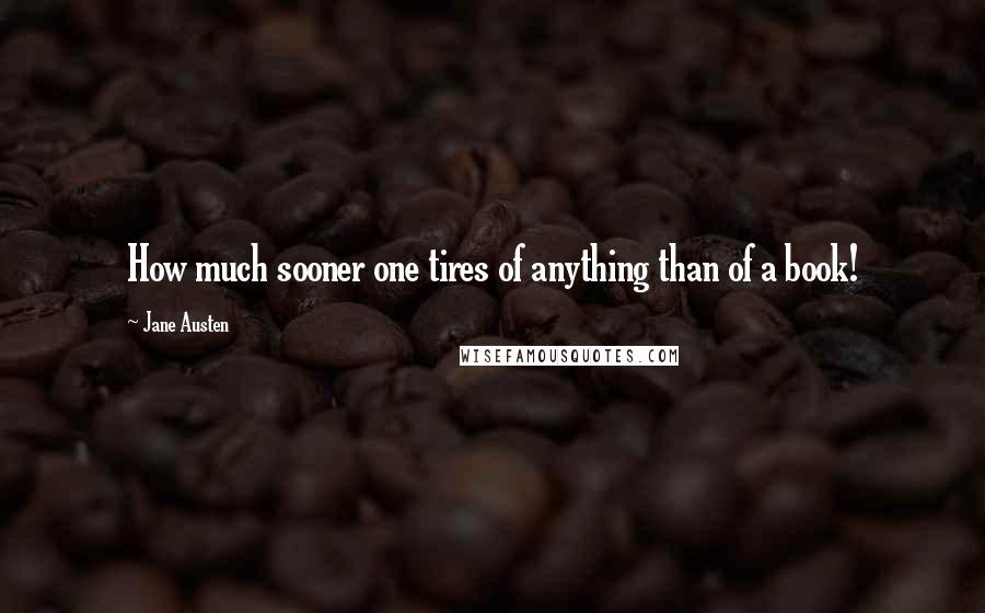 Jane Austen Quotes: How much sooner one tires of anything than of a book!