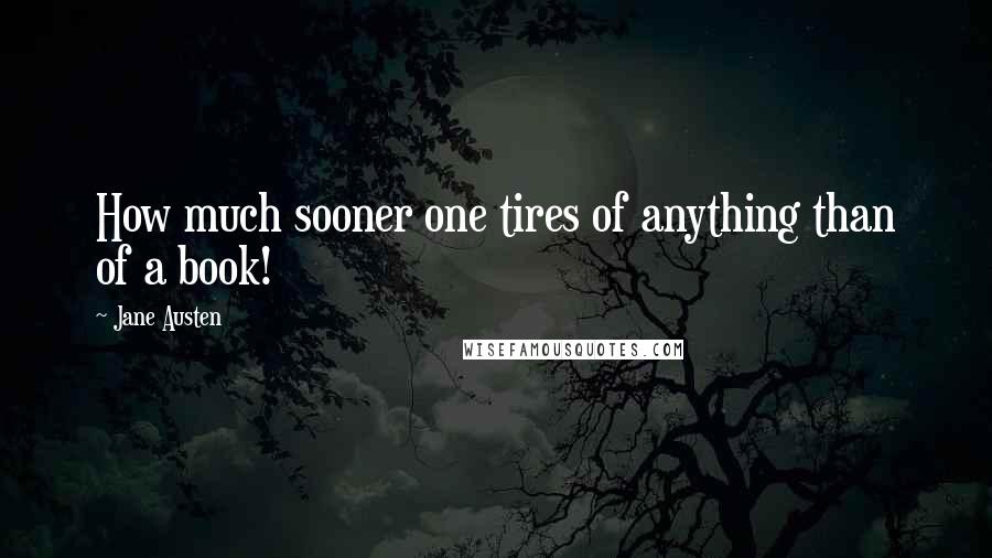 Jane Austen Quotes: How much sooner one tires of anything than of a book!
