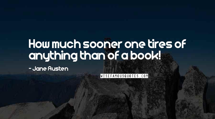 Jane Austen Quotes: How much sooner one tires of anything than of a book!