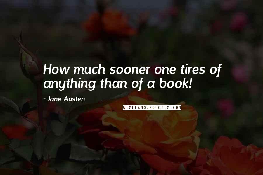 Jane Austen Quotes: How much sooner one tires of anything than of a book!