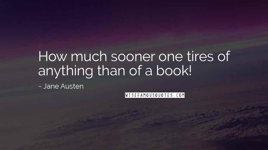 Jane Austen Quotes: How much sooner one tires of anything than of a book!