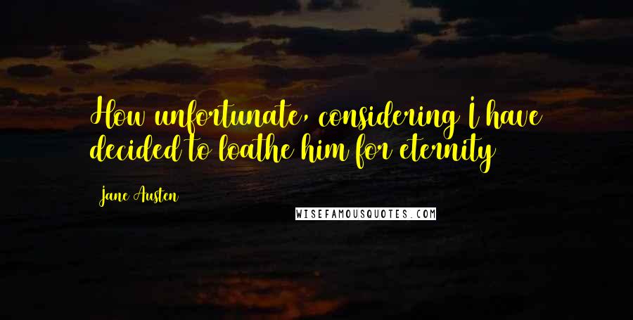 Jane Austen Quotes: How unfortunate, considering I have decided to loathe him for eternity