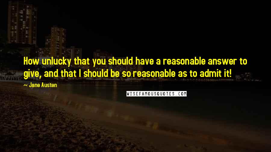 Jane Austen Quotes: How unlucky that you should have a reasonable answer to give, and that I should be so reasonable as to admit it!