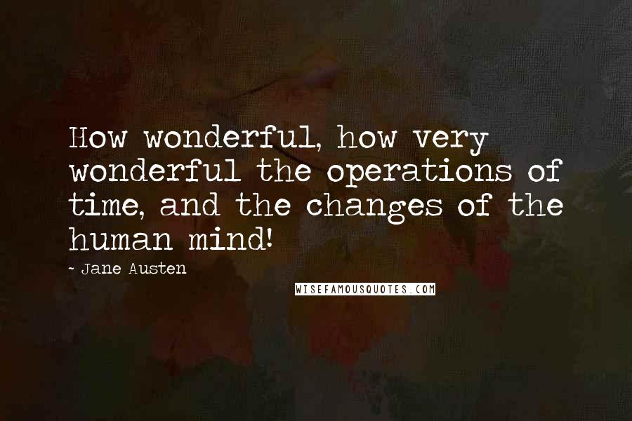 Jane Austen Quotes: How wonderful, how very wonderful the operations of time, and the changes of the human mind!