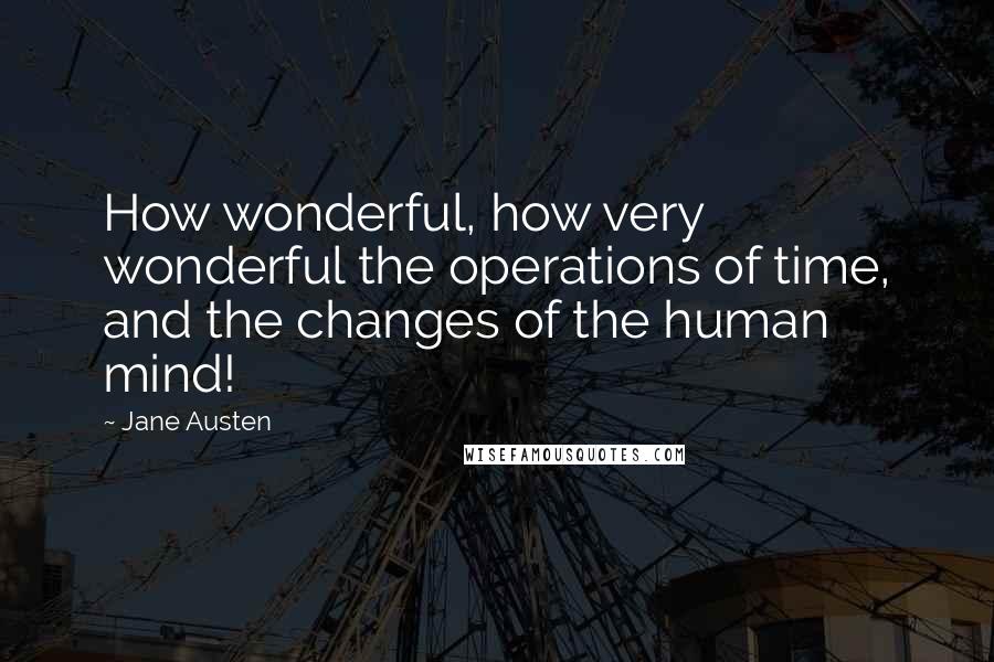 Jane Austen Quotes: How wonderful, how very wonderful the operations of time, and the changes of the human mind!