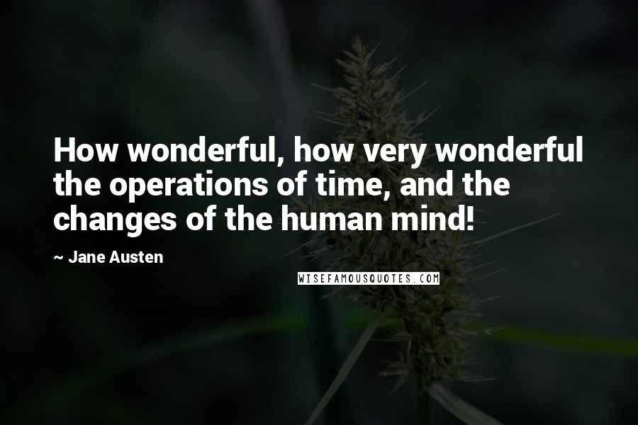 Jane Austen Quotes: How wonderful, how very wonderful the operations of time, and the changes of the human mind!