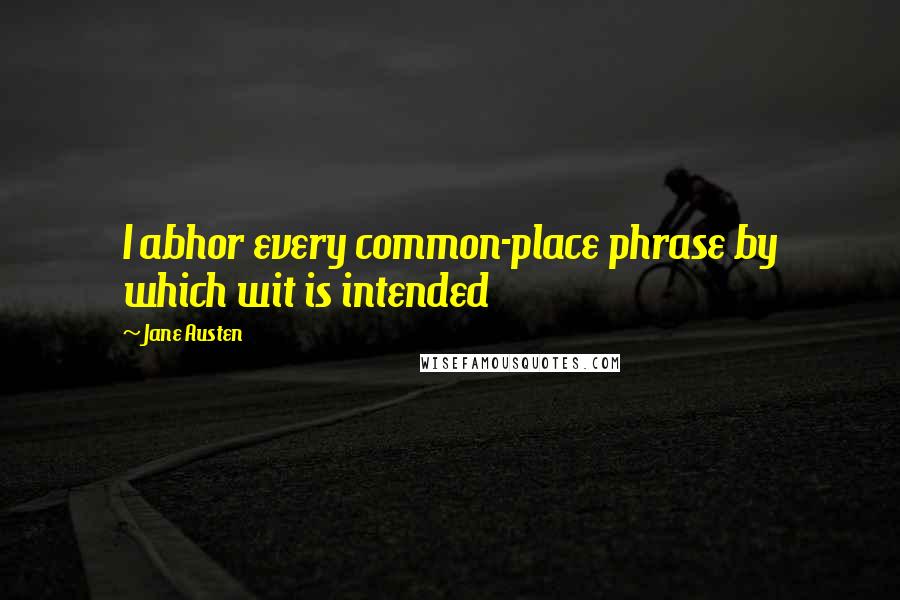 Jane Austen Quotes: I abhor every common-place phrase by which wit is intended