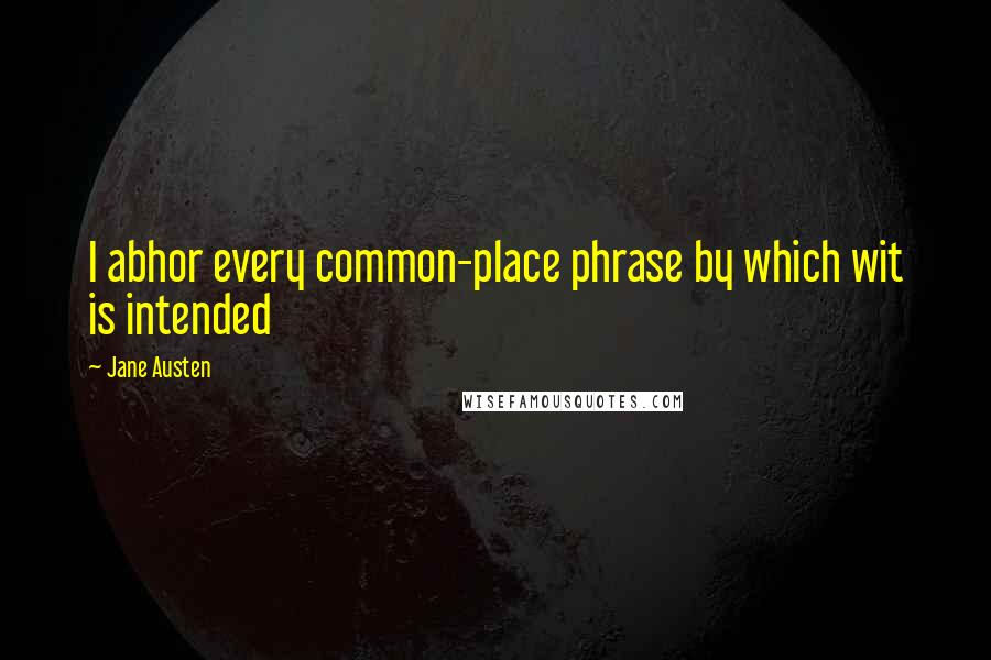 Jane Austen Quotes: I abhor every common-place phrase by which wit is intended