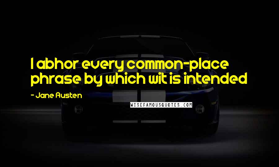 Jane Austen Quotes: I abhor every common-place phrase by which wit is intended