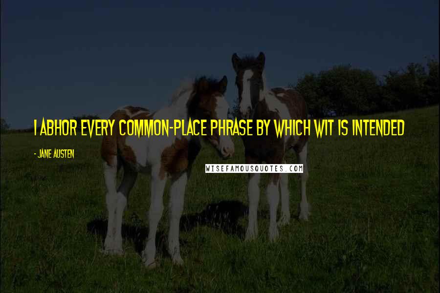 Jane Austen Quotes: I abhor every common-place phrase by which wit is intended