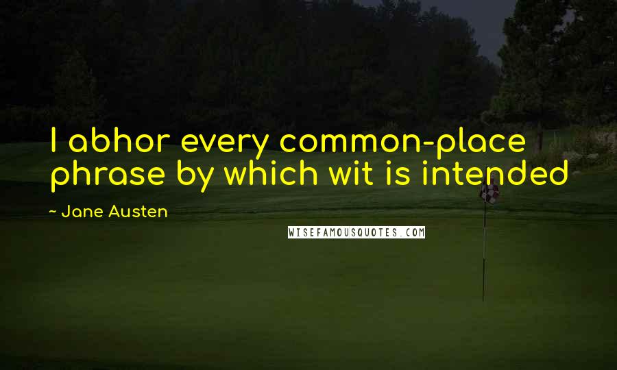Jane Austen Quotes: I abhor every common-place phrase by which wit is intended