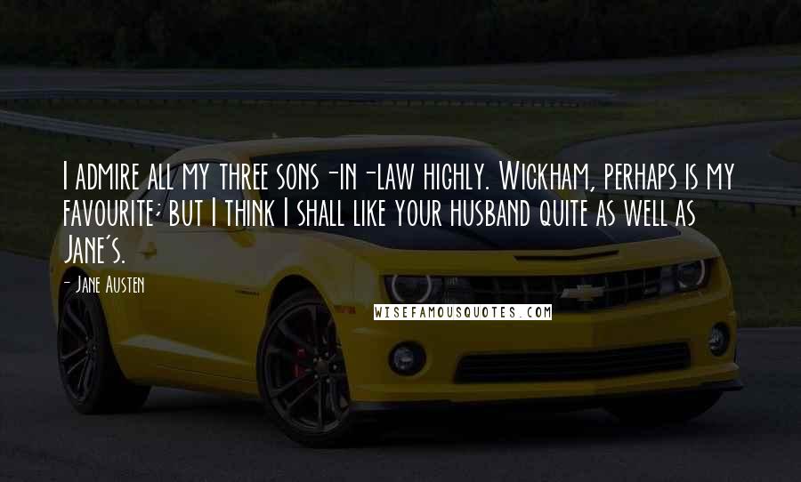 Jane Austen Quotes: I admire all my three sons-in-law highly. Wickham, perhaps is my favourite; but I think I shall like your husband quite as well as Jane's.