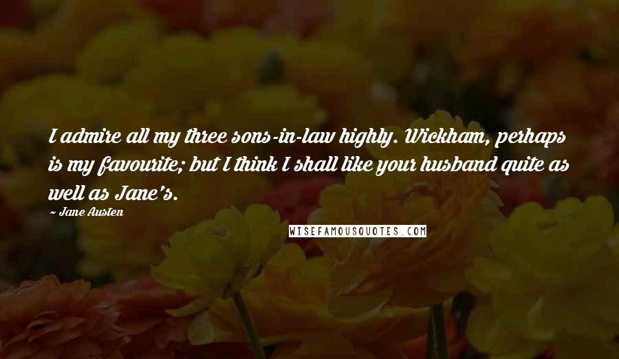 Jane Austen Quotes: I admire all my three sons-in-law highly. Wickham, perhaps is my favourite; but I think I shall like your husband quite as well as Jane's.