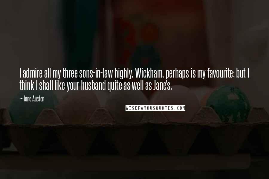 Jane Austen Quotes: I admire all my three sons-in-law highly. Wickham, perhaps is my favourite; but I think I shall like your husband quite as well as Jane's.