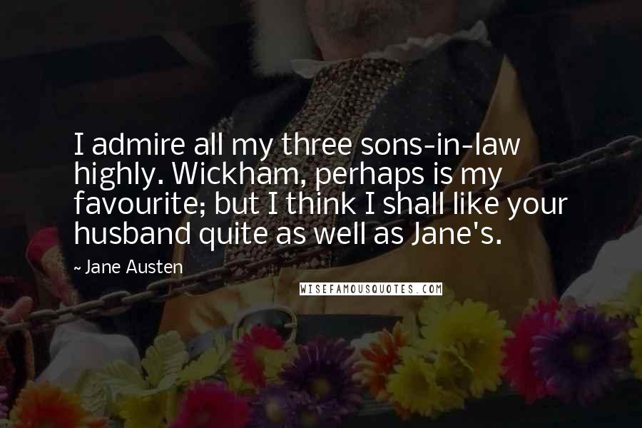 Jane Austen Quotes: I admire all my three sons-in-law highly. Wickham, perhaps is my favourite; but I think I shall like your husband quite as well as Jane's.