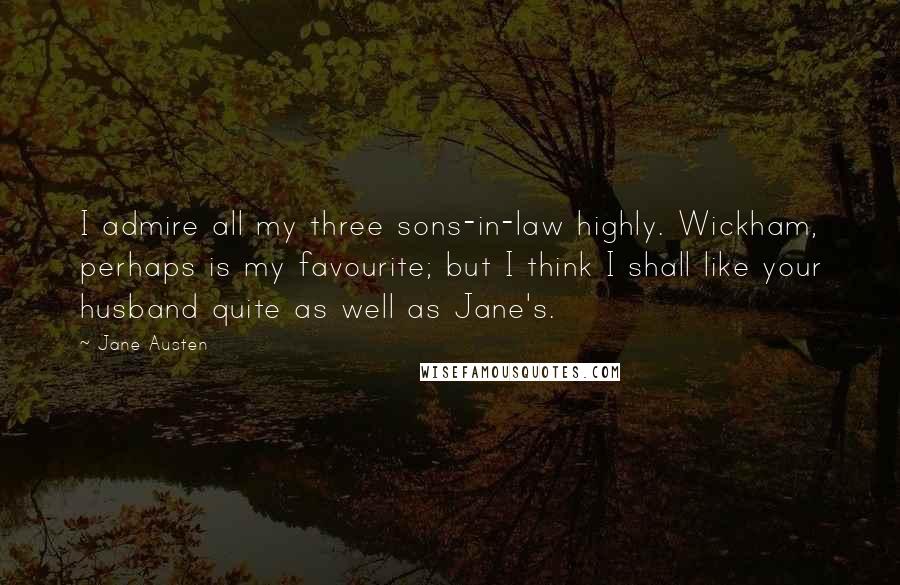 Jane Austen Quotes: I admire all my three sons-in-law highly. Wickham, perhaps is my favourite; but I think I shall like your husband quite as well as Jane's.