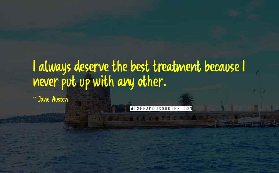 Jane Austen Quotes: I always deserve the best treatment because I never put up with any other.