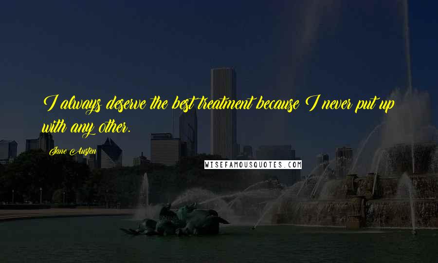 Jane Austen Quotes: I always deserve the best treatment because I never put up with any other.