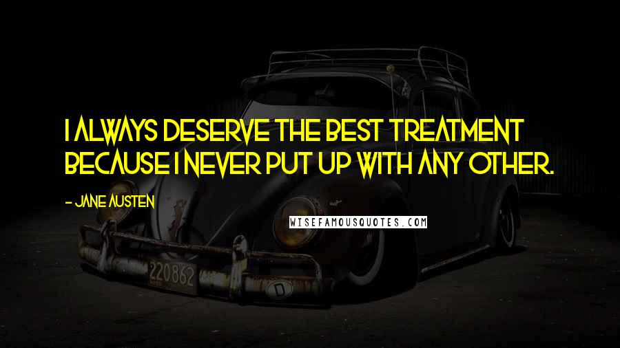 Jane Austen Quotes: I always deserve the best treatment because I never put up with any other.