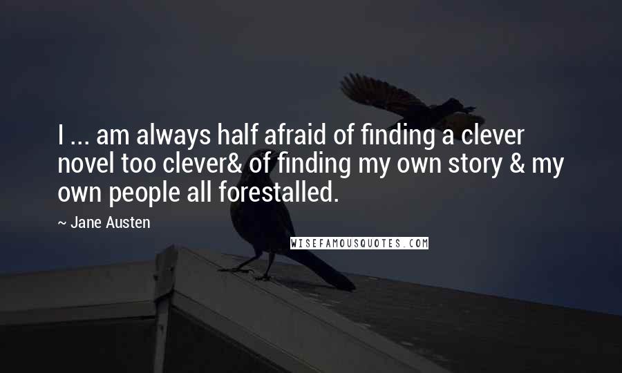 Jane Austen Quotes: I ... am always half afraid of finding a clever novel too clever& of finding my own story & my own people all forestalled.