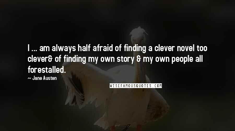 Jane Austen Quotes: I ... am always half afraid of finding a clever novel too clever& of finding my own story & my own people all forestalled.