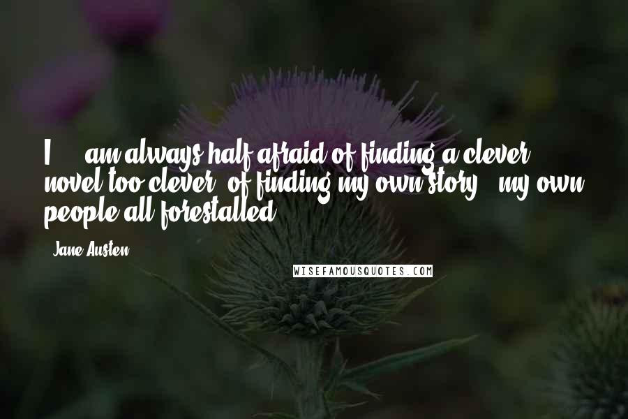 Jane Austen Quotes: I ... am always half afraid of finding a clever novel too clever& of finding my own story & my own people all forestalled.