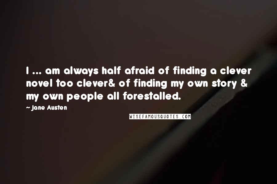 Jane Austen Quotes: I ... am always half afraid of finding a clever novel too clever& of finding my own story & my own people all forestalled.