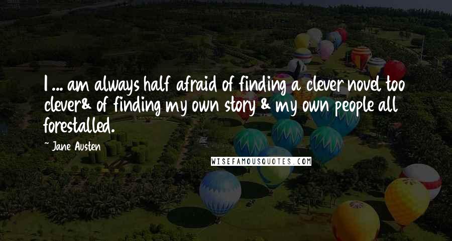 Jane Austen Quotes: I ... am always half afraid of finding a clever novel too clever& of finding my own story & my own people all forestalled.