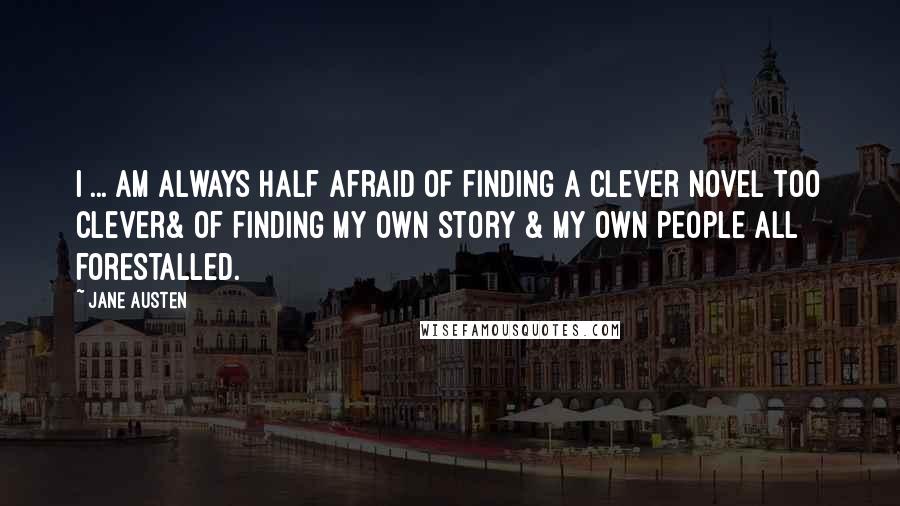 Jane Austen Quotes: I ... am always half afraid of finding a clever novel too clever& of finding my own story & my own people all forestalled.