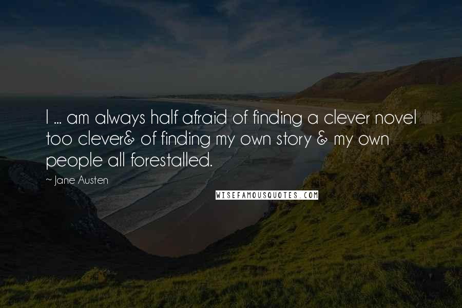 Jane Austen Quotes: I ... am always half afraid of finding a clever novel too clever& of finding my own story & my own people all forestalled.