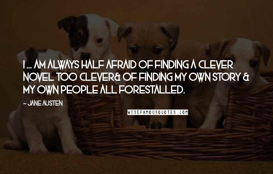 Jane Austen Quotes: I ... am always half afraid of finding a clever novel too clever& of finding my own story & my own people all forestalled.