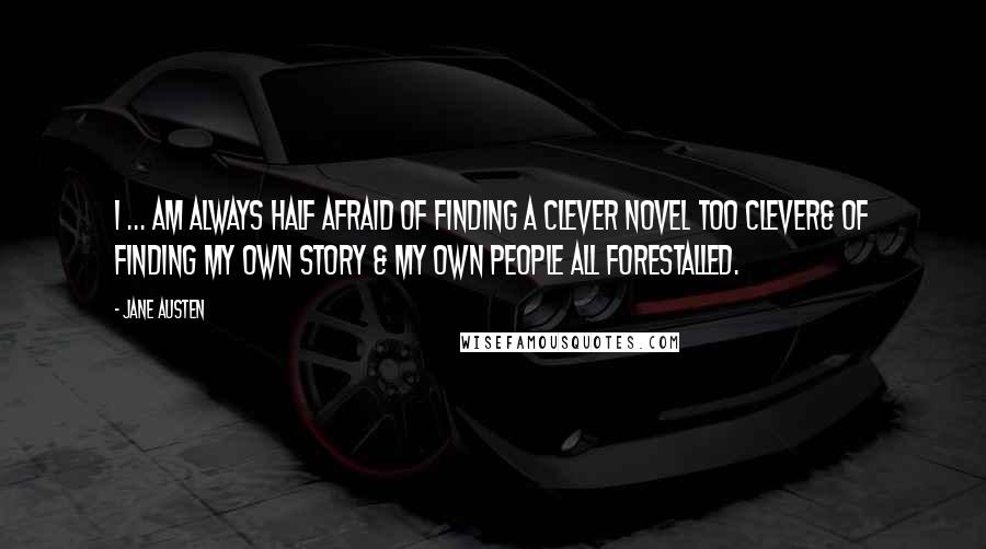 Jane Austen Quotes: I ... am always half afraid of finding a clever novel too clever& of finding my own story & my own people all forestalled.