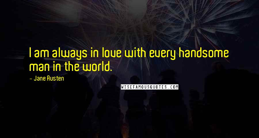 Jane Austen Quotes: I am always in love with every handsome man in the world.