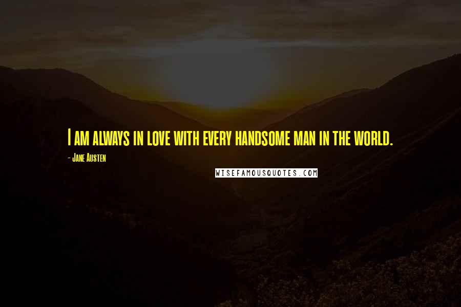 Jane Austen Quotes: I am always in love with every handsome man in the world.