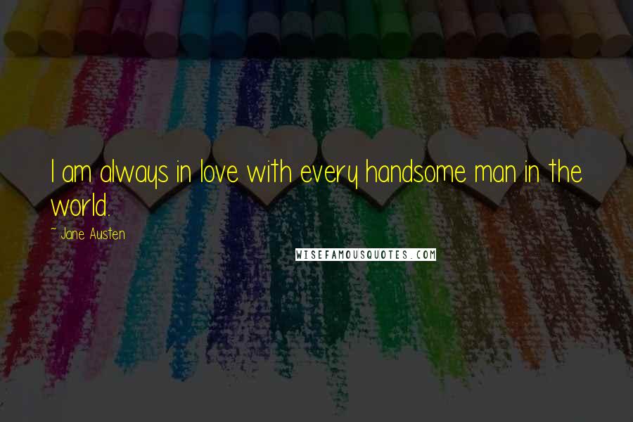 Jane Austen Quotes: I am always in love with every handsome man in the world.