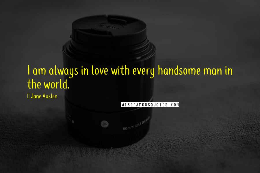 Jane Austen Quotes: I am always in love with every handsome man in the world.