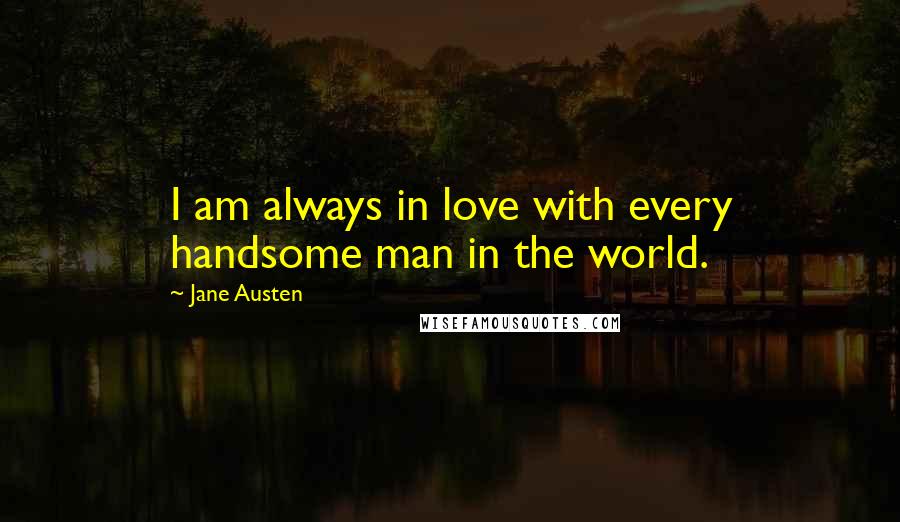 Jane Austen Quotes: I am always in love with every handsome man in the world.