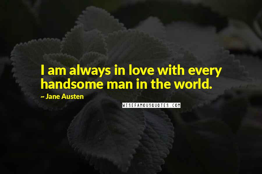 Jane Austen Quotes: I am always in love with every handsome man in the world.